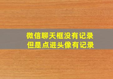 微信聊天框没有记录 但是点进头像有记录